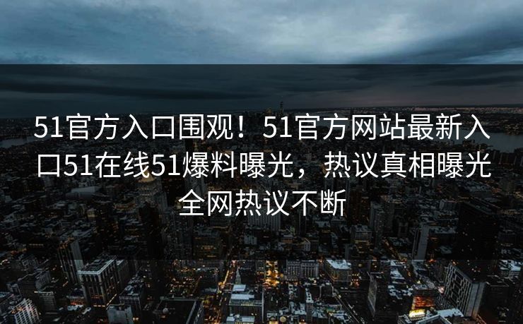 51官方入口围观！51官方网站最新入口51在线51爆料曝光，热议真相曝光全网热议不断