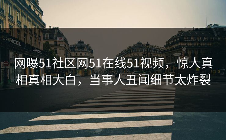 网曝51社区网51在线51视频，惊人真相真相大白，当事人丑闻细节太炸裂