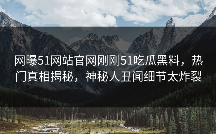 网曝51网站官网刚刚51吃瓜黑料，热门真相揭秘，神秘人丑闻细节太炸裂