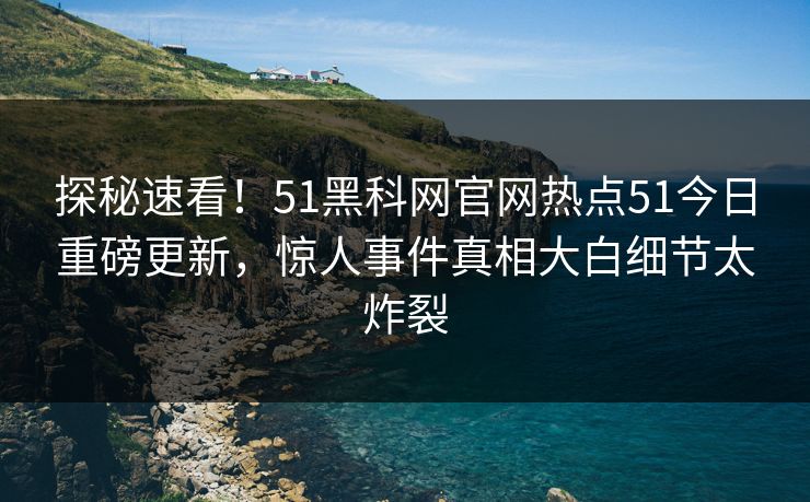 探秘速看！51黑科网官网热点51今日重磅更新，惊人事件真相大白细节太炸裂