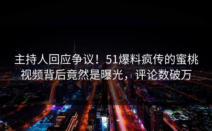 主持人回应争议！51爆料疯传的蜜桃视频背后竟然是曝光，评论数破万