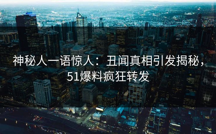 神秘人一语惊人：丑闻真相引发揭秘，51爆料疯狂转发