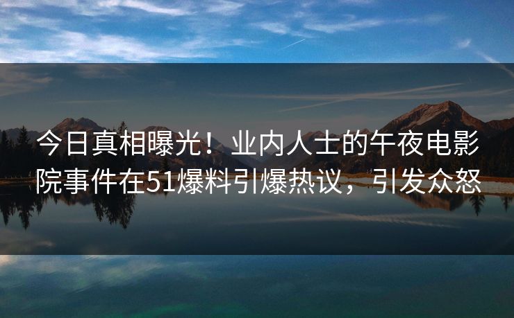 今日真相曝光！业内人士的午夜电影院事件在51爆料引爆热议，引发众怒