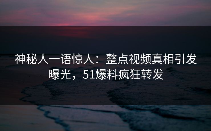 神秘人一语惊人：整点视频真相引发曝光，51爆料疯狂转发