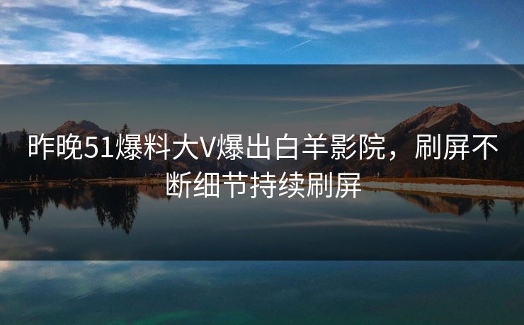 昨晚51爆料大V爆出白羊影院，刷屏不断细节持续刷屏