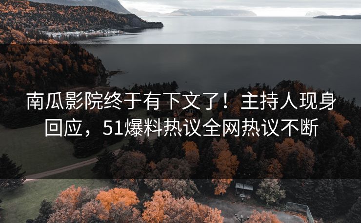 南瓜影院终于有下文了！主持人现身回应，51爆料热议全网热议不断