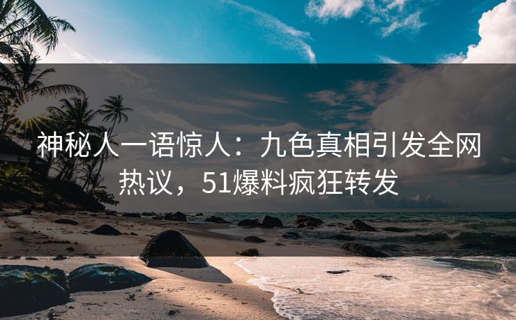 神秘人一语惊人：九色真相引发全网热议，51爆料疯狂转发