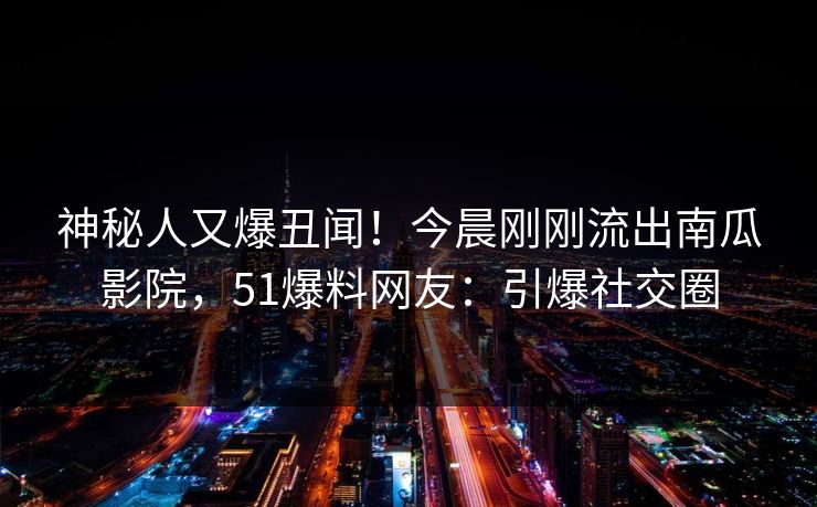 神秘人又爆丑闻！今晨刚刚流出南瓜影院，51爆料网友：引爆社交圈