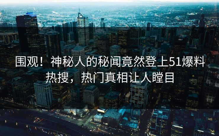 围观！神秘人的秘闻竟然登上51爆料热搜，热门真相让人瞠目