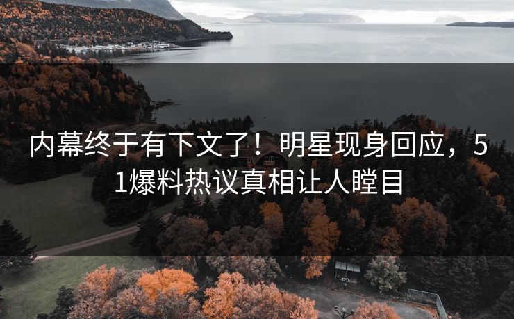 内幕终于有下文了！明星现身回应，51爆料热议真相让人瞠目