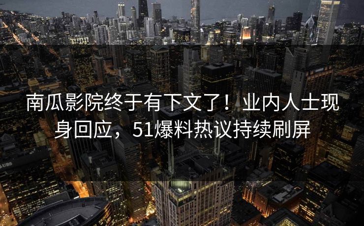 南瓜影院终于有下文了！业内人士现身回应，51爆料热议持续刷屏