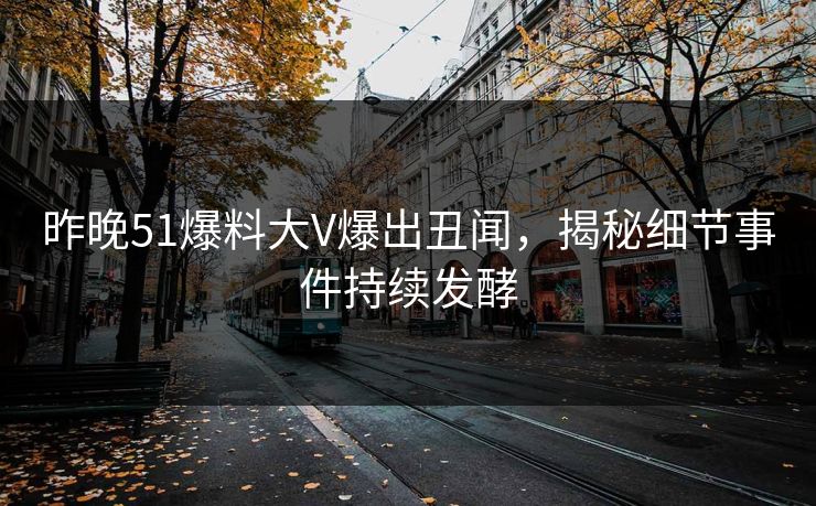 昨晚51爆料大V爆出丑闻，揭秘细节事件持续发酵