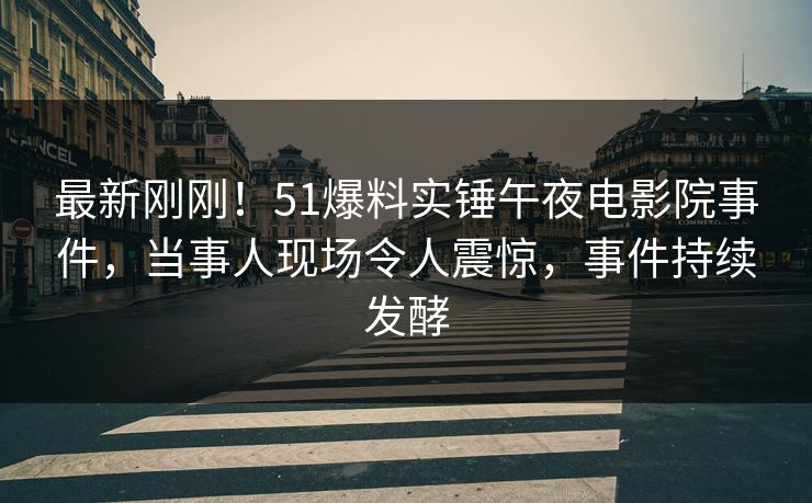 最新刚刚！51爆料实锤午夜电影院事件，当事人现场令人震惊，事件持续发酵