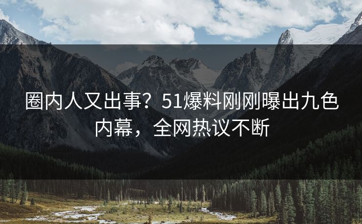 圈内人又出事？51爆料刚刚曝出九色内幕，全网热议不断