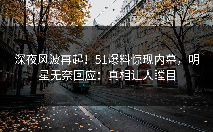 深夜风波再起！51爆料惊现内幕，明星无奈回应：真相让人瞠目
