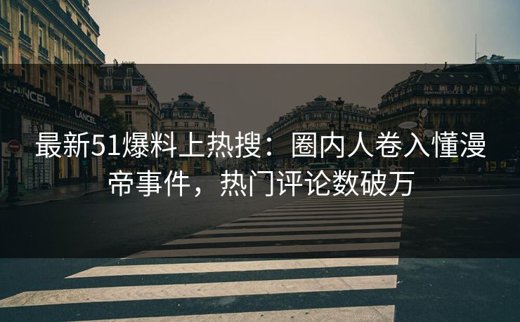 最新51爆料上热搜：圈内人卷入懂漫帝事件，热门评论数破万