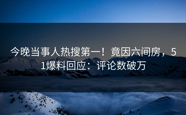今晚当事人热搜第一！竟因六间房，51爆料回应：评论数破万