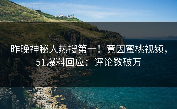 昨晚神秘人热搜第一！竟因蜜桃视频，51爆料回应：评论数破万