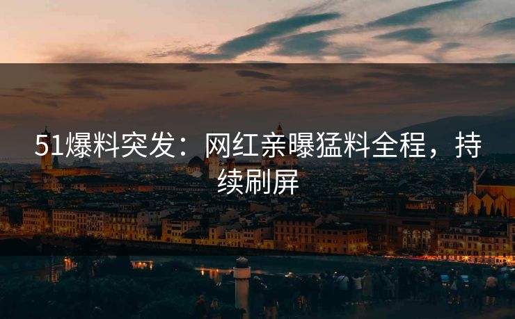 51爆料突发:网红亲曝猛料全程,持续刷屏
