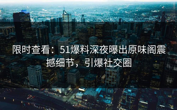 限时查看：51爆料深夜曝出原味阁震撼细节，引爆社交圈