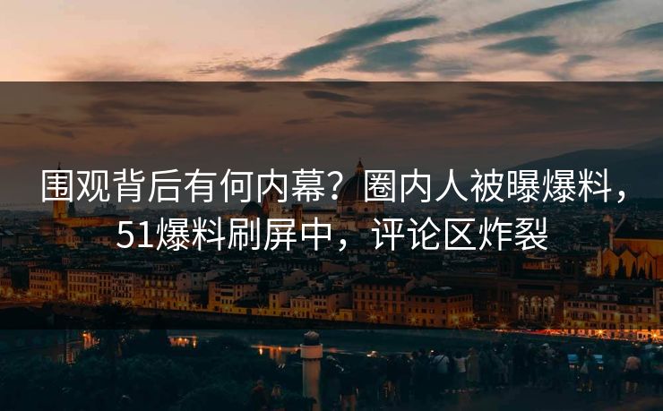 围观背后有何内幕？圈内人被曝爆料，51爆料刷屏中，评论区炸裂