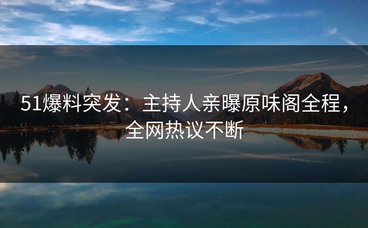 51爆料突发:主持人亲曝原味阁全程,全网热议不断