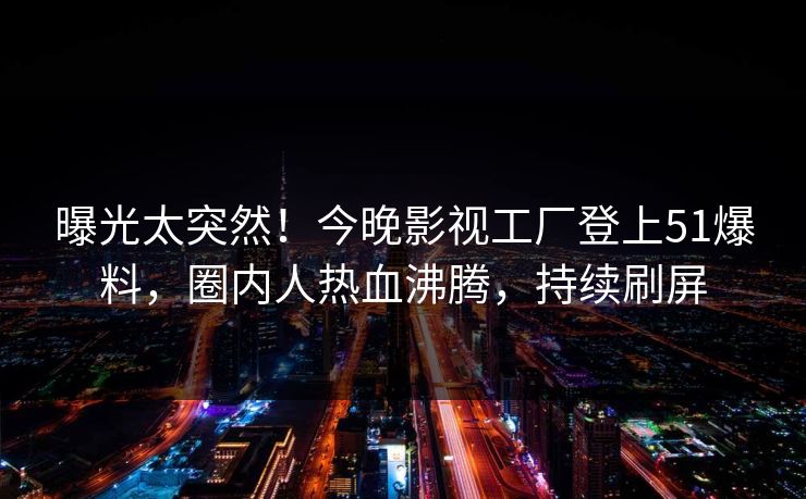 曝光太突然!今晚影视工厂登上51爆料,圈内人热血沸腾,持续刷屏