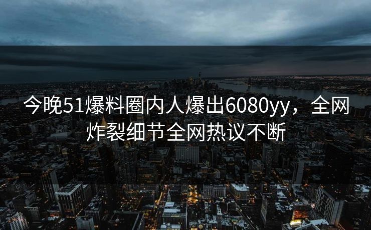 今晚51爆料圈内人爆出6080yy,全网炸裂细节全网热议不断