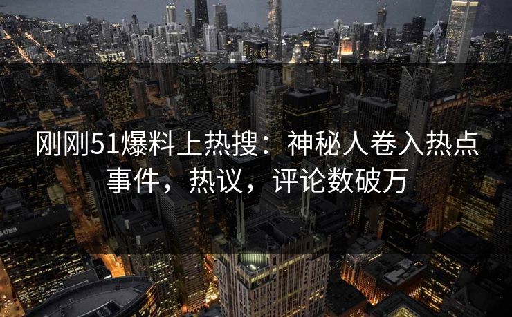刚刚51爆料上热搜:神秘人卷入热点事件,热议,评论数破万