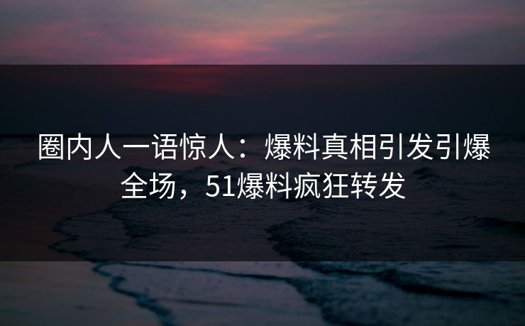 圈内人一语惊人:爆料真相引发引爆全场,51爆料疯狂转发