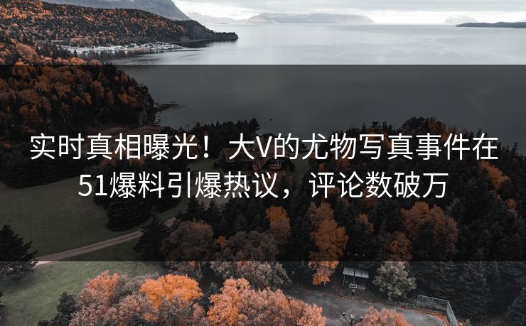 实时真相曝光!大V的尤物写真事件在51爆料引爆热议,评论数破万