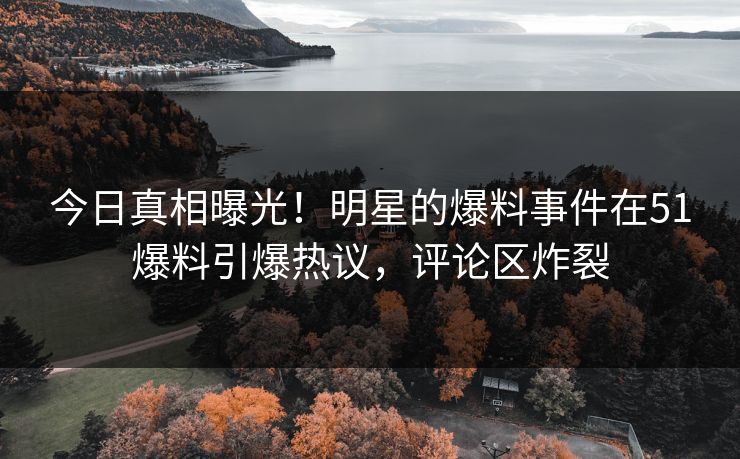 今日真相曝光!明星的爆料事件在51爆料引爆热议,评论区炸裂