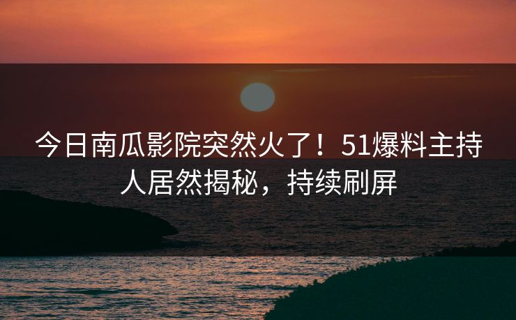 今日南瓜影院突然火了!51爆料主持人居然揭秘,持续刷屏