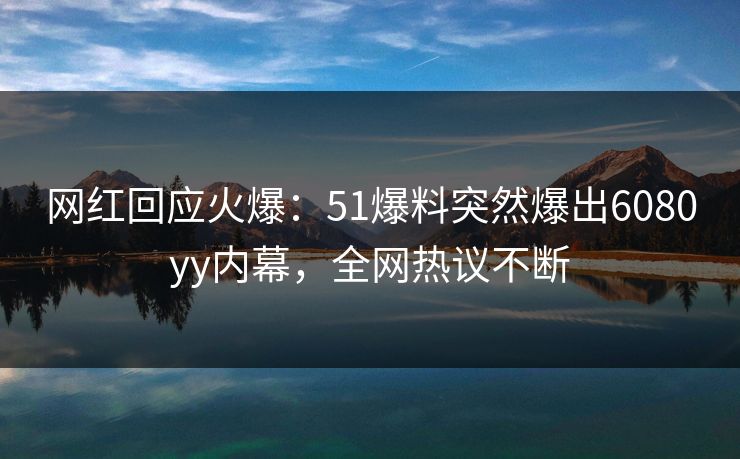 网红回应火爆:51爆料突然爆出6080yy内幕,全网热议不断