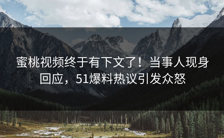 蜜桃视频终于有下文了!当事人现身回应,51爆料热议引发众怒