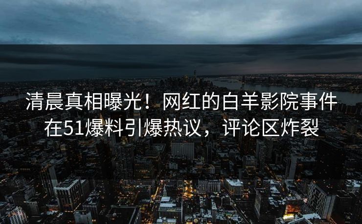 清晨真相曝光!网红的白羊影院事件在51爆料引爆热议,评论区炸裂