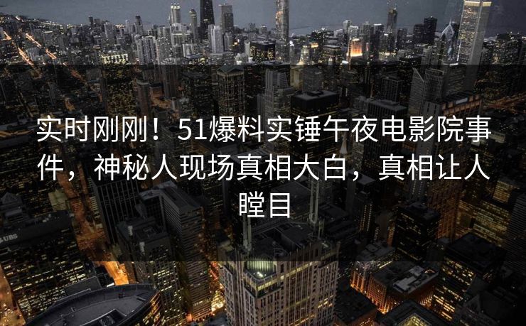 实时刚刚!51爆料实锤午夜电影院事件,神秘人现场真相大白,真相让人瞠目