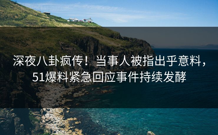 深夜八卦疯传!当事人被指出乎意料,51爆料紧急回应事件持续发酵