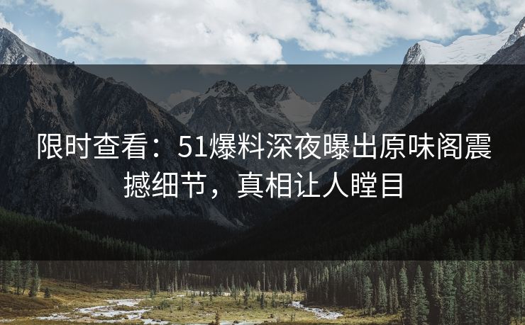 限时查看:51爆料深夜曝出原味阁震撼细节,真相让人瞠目