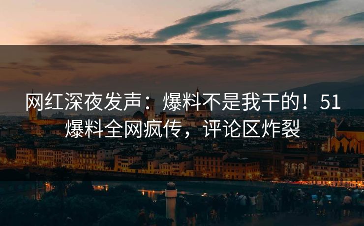 网红深夜发声：爆料不是我干的！51爆料全网疯传，评论区炸裂