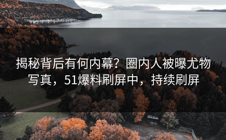 揭秘背后有何内幕？圈内人被曝尤物写真，51爆料刷屏中，持续刷屏