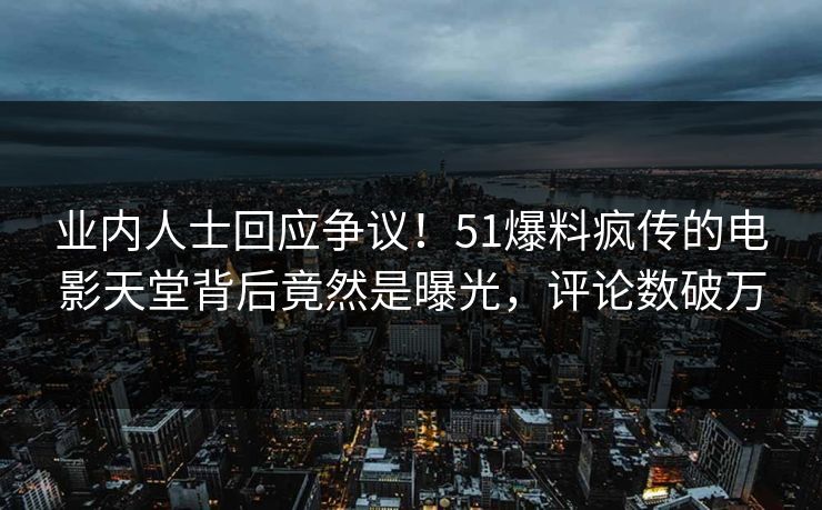 业内人士回应争议！51爆料疯传的电影天堂背后竟然是曝光，评论数破万