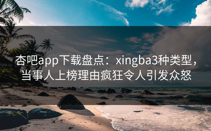 杏吧app下载盘点：xingba3种类型，当事人上榜理由疯狂令人引发众怒