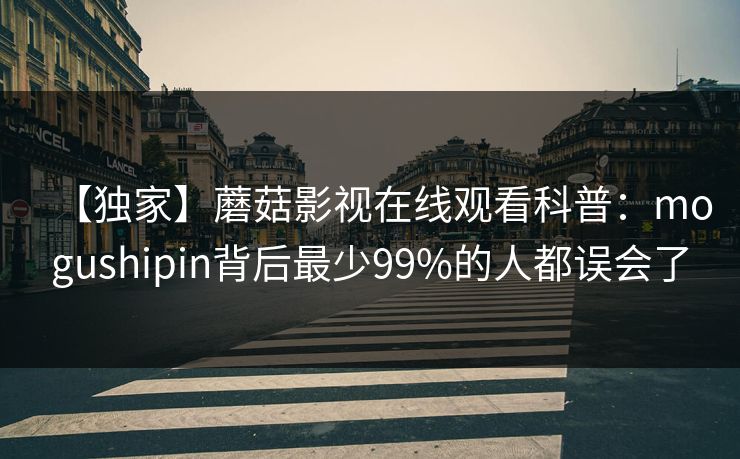 【独家】蘑菇影视在线观看科普：mogushipin背后最少99%的人都误会了