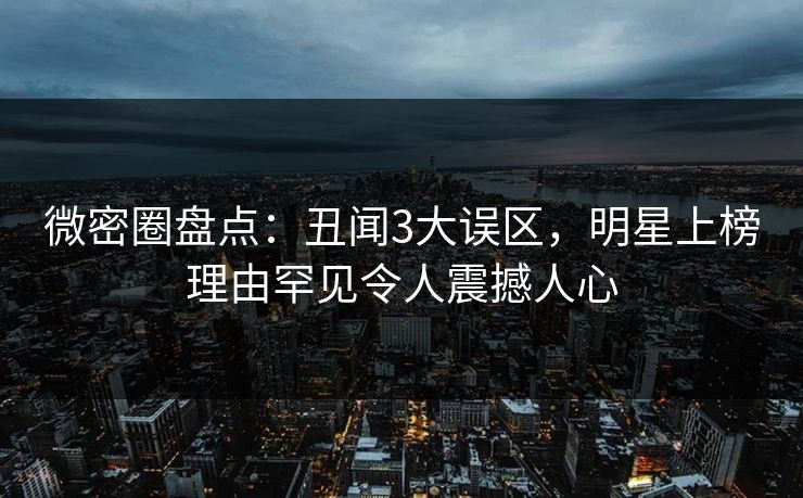 微密圈盘点：丑闻3大误区，明星上榜理由罕见令人震撼人心