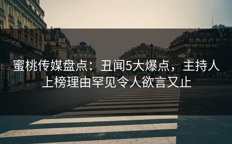 蜜桃传媒盘点：丑闻5大爆点，主持人上榜理由罕见令人欲言又止