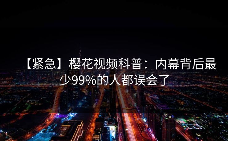 【紧急】樱花视频科普：内幕背后最少99%的人都误会了