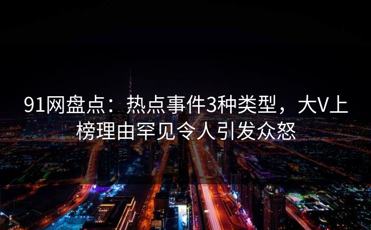 91网盘点：热点事件3种类型，大V上榜理由罕见令人引发众怒