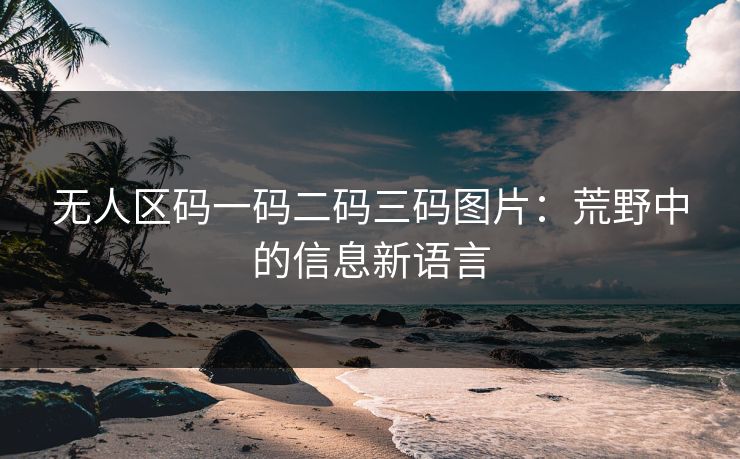 无人区码一码二码三码图片：荒野中的信息新语言