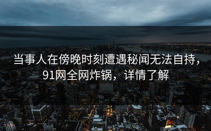 当事人在傍晚时刻遭遇秘闻无法自持，91网全网炸锅，详情了解